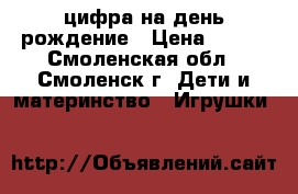 цифра на день рождение › Цена ­ 100 - Смоленская обл., Смоленск г. Дети и материнство » Игрушки   